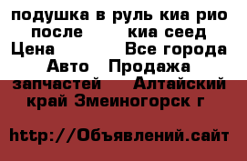 подушка в руль киа рио 3 после 2015. киа сеед › Цена ­ 8 000 - Все города Авто » Продажа запчастей   . Алтайский край,Змеиногорск г.